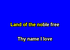 Land of the noble free

Thy name I love