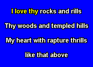 I love thy rocks and rills
Thy woods and templed hills
My heart with rapture thrills

like that above