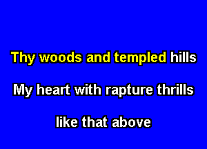 Thy woods and templed hills

My heart with rapture thrills

like that above