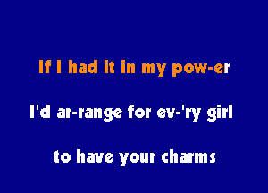 If I had it in my pow-er

I'd ar-range for eery girl

to have your charms