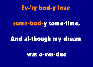 Ev-'ry bod-y love

some-bod-y some-time,

And al-though my dream

was o-ver-due