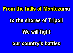 From the halls of Montezuma

to the shores of Tripoli

We will fight

our country's battles