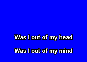 Was I out of my head

Was I out of my mind