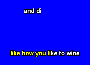 like how you like to wine