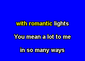 with romantic lights

You mean a lot to me

in so many ways