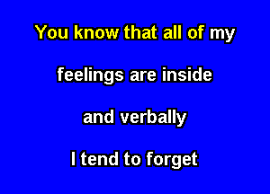 You know that all of my
feelings are inside

and verbally

I tend to forget
