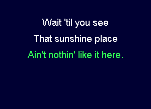 Wait 'til you see

That sunshine place

Ain't nothin' like it here.