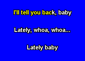 I'll tell you back, baby

Lately, whoa, whoa...

Lately baby