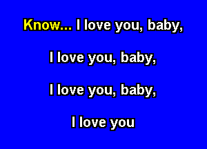 Know... I love you, baby,

I love you, baby,

I love you, baby,

I love you