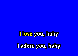 I love you, baby

I adore you, baby