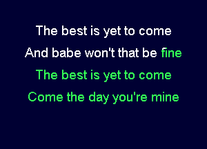 The best is yet to come
And babe won't that be fine
The best is yet to come

Come the day you're mine

g