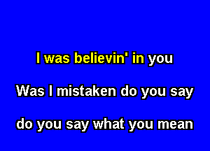 I was believin' in you

Was I mistaken do you say

do you say what you mean