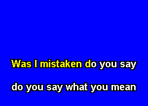 Was I mistaken do you say

do you say what you mean