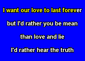 I want our love to last forever
but I'd rather you be mean
than love and lie

I'd rather hear the truth