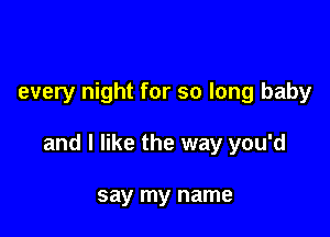 every night for so long baby

and I like the way you'd

say my name