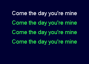 Come the day you're mine
Come the day you're mine
Come the day you're mine

Come the day you're mine