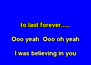 to last forever .....

000 yeah Ooo oh yeah

I was believing in you