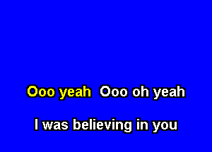 000 yeah Ooo oh yeah

I was believing in you