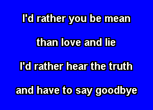 I'd rather you be mean
than love and lie

I'd rather hear the truth

and have to say goodbye