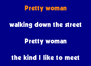 Pretty woman

walking down the street

Ptetty woman

the kind I like to meet