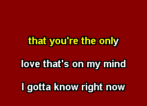 that you're the only

love that's on my mind

I gotta know right now