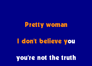 Pretty woman

I don't believe you

you're not the truth