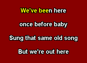 We've been here

once before baby

Sung that same old song

But we're out here