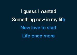 I guess I wanted

Something new in my life

New love to start

Life once more