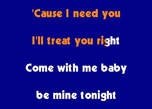 'Cause I need you

I'll eat you right

Come with me baby

be mine tonight