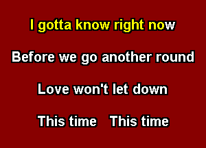 I gotta know right now

Before we go another round
Love won't let down

This time This time