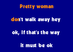 Pretty woman

don't walk away hey

0k, Ifthat's the way

it mun be ok