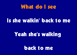 What do I see

Is she walkin' back to me

Yeah she's walking

back to me