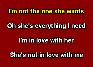 I'm not the one she wants

Oh she's everything I need

I'm in love with her

She's not in love with me