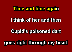 Time and time again
I think of her and then
Cupid's poisoned dart

goes right through my heart