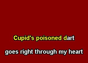 Cupid's poisoned dart

goes right through my heart