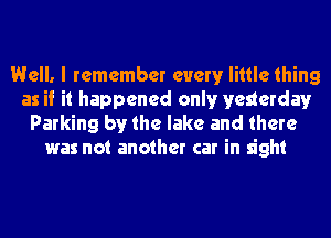 Well. I remember every little thing
as if it happened onlyr yesterday
Parking by the lake and there
was not another car in sight