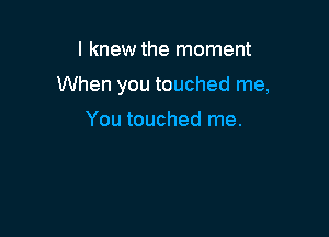 I knew the moment

When you touched me,

You touched me.