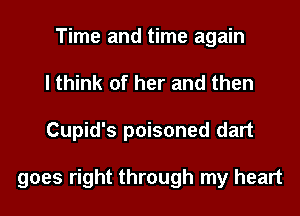 Time and time again
I think of her and then
Cupid's poisoned dart

goes right through my heart