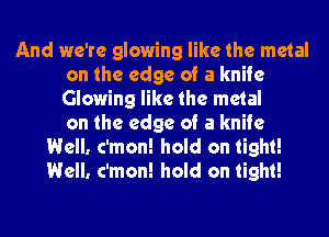 And we're glowing like the metal
on the edge of a knife
Glowing like the metal
on the edge of a knife

Well. c'mon! hold on tight!
Well. c'mon! hold on tight!