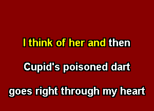 I think of her and then

Cupid's poisoned dart

goes right through my heart