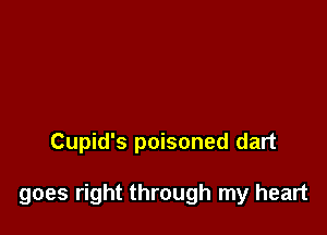 Cupid's poisoned dart

goes right through my heart