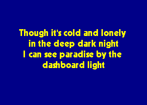 Though it's cold and lonely
in the deep dark night

I can see paradise by the
dashboard light
