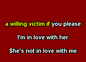 a willing victim if you please

I'm in love with her

She's not in love with me