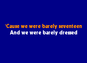 'Cause we were barely seventeen

And we were barely dressed