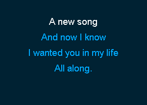 A new song

And now I know

I wanted you in my life

All along.