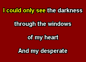 I could only see the darkness

through the windows

of my heart

And my desperate