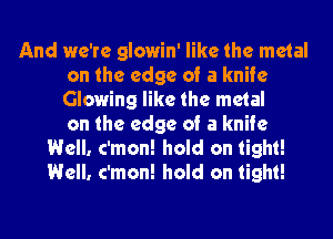 And we're glowin' like the metal
on the edge of a knife
Glowing like the metal
on the edge of a knife

Well. c'mon! hold on tight!
Well. c'mon! hold on tight!