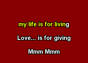 my life is for living

Love... is for giving

Mmm Mmm