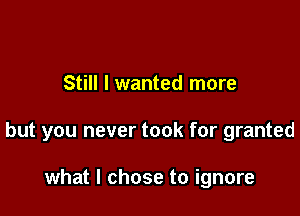 Still I wanted more

but you never took for granted

what I chose to ignore