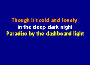 Though it's cold and lonely
in the deep dark night

Paradise by the dashboard light